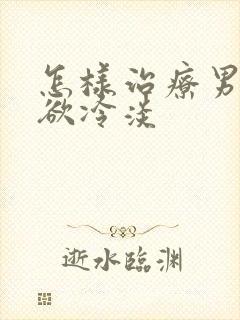 怎样治疗男人性欲冷淡