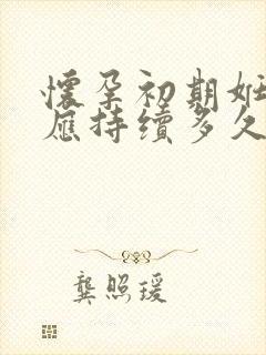 怀孕初期妊娠反应持续多久