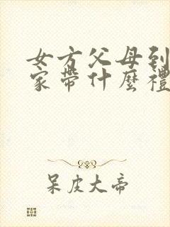 女方父母到男方家带什么礼物