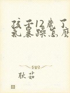 孩子12岁了脾气暴躁怎么办