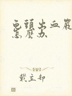 龟头出血严重吗怎么办