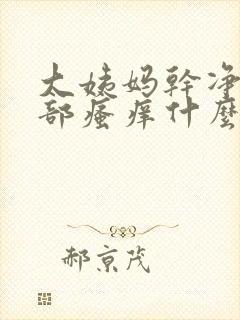 大姨妈干净后阴部瘙痒什么原因