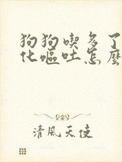 狗狗吃多了不消化呕吐怎么办