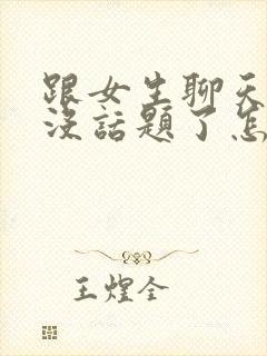 跟女生聊天聊的没话题了怎么办