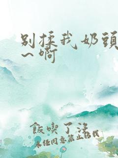 别揉我奶头～嗯～啊