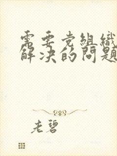 需要党组织帮助解决的问题