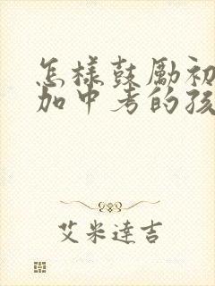 怎样鼓励初三参加中考的孩子