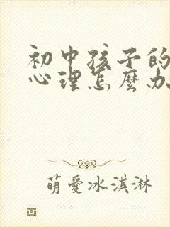 初中孩子的叛逆心理怎么办