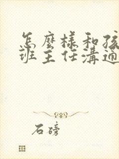 怎么样和孩子的班主任沟通