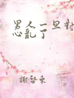 男人一旦对你说心乱了