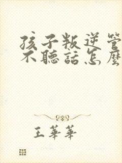 孩子叛逆管不住不听话怎么办