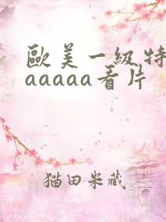 欧美一级特黄aaaaaa看片