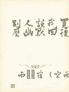 别人说我买你怎么幽默回复