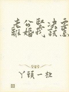 老公坚决要和我离婚我该怎么挽回