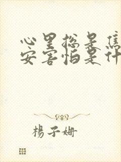 心里总是焦虑不安害怕是什么原因