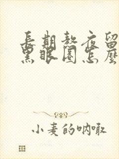 长期熬夜留下的黑眼圈怎么去掉