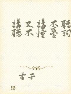 讲又讲不听听又听不懂台词