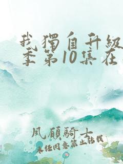 我独自升级第二季第10集在线观看