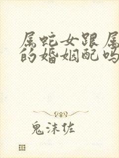 属蛇女跟属羊男的婚姻配吗