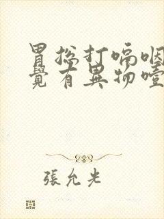 胃总打嗝咽喉感觉有异物噎着