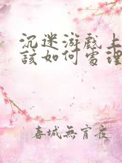 沉迷游戏上瘾了该如何处理