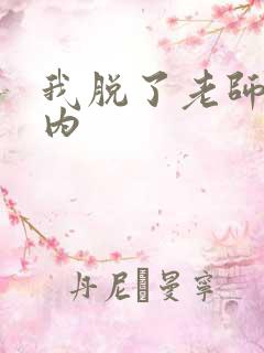 我脱了老师的内内