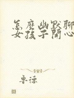 怎么幽默聊天逗女孩子开心