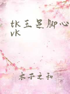 tk玉足脚心丨vk