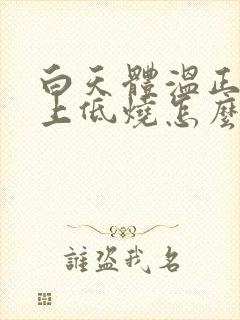 白天体温正常晚上低烧怎么回事