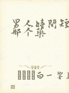 男人时间短该吃哪个药