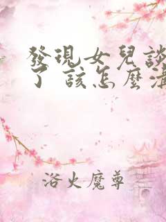 发现女儿谈恋爱了 该怎么沟通呢