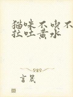 猫咪不吃不喝不拉吐黄水