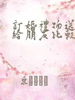 订婚礼物送什么给朋友比较好