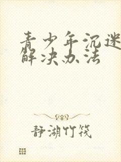 青少年沉迷游戏解决办法