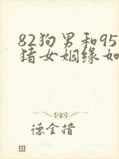 82狗男和95猪女姻缘如何