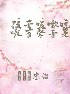 孩子咳嗽晚上喉咙有声音是怎么回事