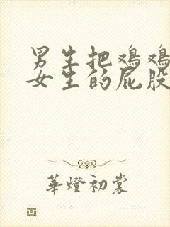 男生把鸡鸡插到女生的屁股里面