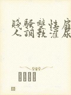 贱骚双性扇b主人调教灌尿