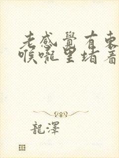 老感觉有东西在喉咙里堵着