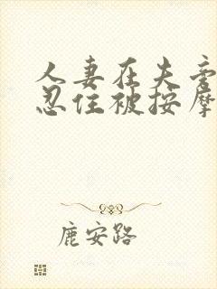 人妻在夫旁边没忍住被按摩中出