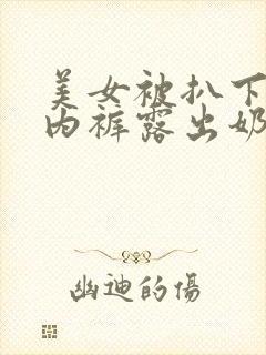 美女被扒下脱了内裤露出奶头