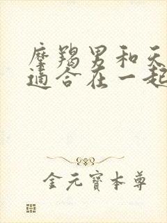 摩羯男和天秤女适合在一起