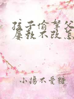 孩子偷拿父母钱屡教不改怎么办