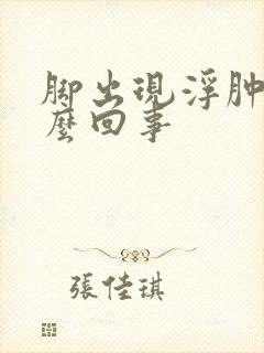 脚出现浮肿是怎么回事