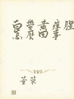 白带黄痒腥臭味怎么回事