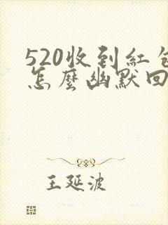 520收到红包怎么幽默回复