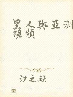 黑人与亚洲人性视频