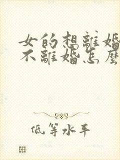 女的想离婚男的不离婚怎么办