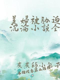 美妇被胁迫屈辱沉沦小说全文阅读