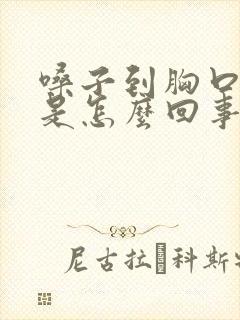 嗓子到胸口闷堵是怎么回事